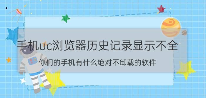 手机uc浏览器历史记录显示不全 你们的手机有什么绝对不卸载的软件？